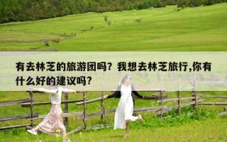有去林芝的旅游團(tuán)嗎？我想去林芝旅行,你有什么好的建議嗎?