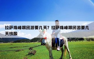 拉薩珠峰跟團游要幾天？拉薩珠峰跟團游要幾天核酸