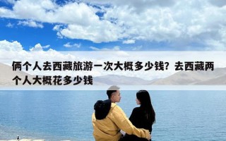 倆個人去西藏旅游一次大概多少錢？去西藏兩個人大概花多少錢