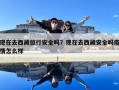 現(xiàn)在去西藏旅行安全嗎？現(xiàn)在去西藏安全嗎疫情怎么樣