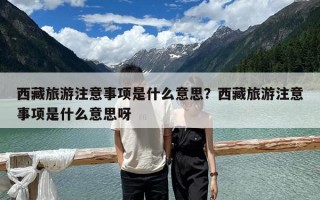 西藏旅游注意事項(xiàng)是什么意思？西藏旅游注意事項(xiàng)是什么意思呀