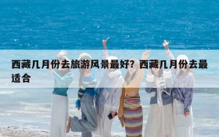 西藏幾月份去旅游風景最好？西藏幾月份去最適合