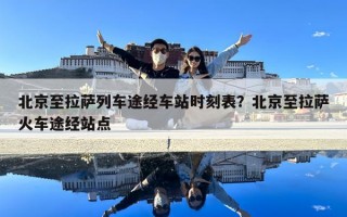 北京至拉薩列車途經車站時刻表？北京至拉薩火車途經站點
