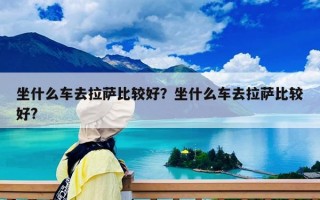 坐什么車去拉薩比較好？坐什么車去拉薩比較好?