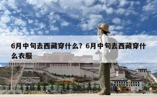 6月中旬去西藏穿什么？6月中旬去西藏穿什么衣服