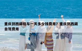 重慶到西藏租車一天多少錢費用？重慶到西藏自駕費用