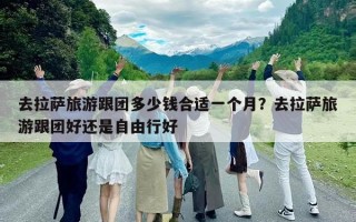 去拉薩旅游跟團多少錢合適一個月？去拉薩旅游跟團好還是自由行好