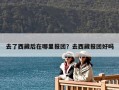 去了西藏后在哪里報團？去西藏報團好嗎