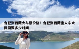 合肥到西藏火車票價(jià)格？合肥到西藏坐火車大概需要多少時(shí)間