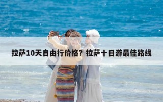拉薩10天自由行價(jià)格？拉薩十日游最佳路線