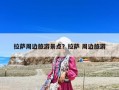 拉薩周邊旅游景點？拉薩 周邊旅游