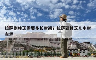 拉薩到林芝需要多長時(shí)間？拉薩到林芝幾小時(shí)車程