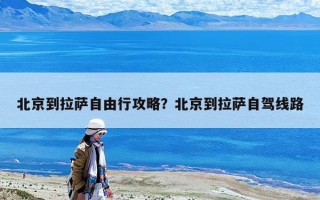 北京到拉薩自由行攻略？北京到拉薩自駕線路
