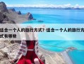 適合一個(gè)人的旅行方式？適合一個(gè)人的旅行方式有哪些