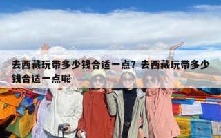 去西藏玩帶多少錢合適一點？去西藏玩帶多少錢合適一點呢