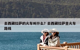 去西藏拉薩的火車叫什么？去西藏拉薩坐火車路線