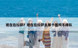 現(xiàn)在在拉薩？現(xiàn)在在拉薩去那個(gè)醫(yī)院不排隊(duì)
