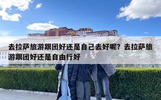去拉薩旅游跟團(tuán)好還是自己去好呢？去拉薩旅游跟團(tuán)好還是自由行好