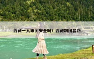 西藏一人跟團(tuán)安全嗎？西藏跟團(tuán)套路