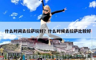什么時間去拉薩玩好？什么時候去拉薩比較好