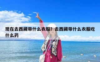 現在去西藏帶什么衣服？去西藏帶什么衣服吃什么藥