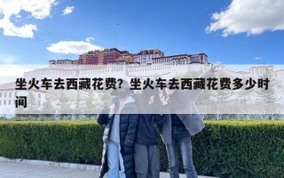 坐火車去西藏花費？坐火車去西藏花費多少時間