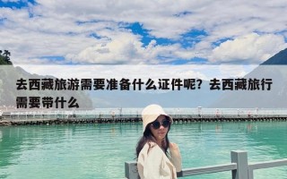 去西藏旅游需要準備什么證件呢？去西藏旅行需要帶什么