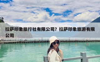 拉薩印象旅行社有限公司？拉薩印象旅游有限公司