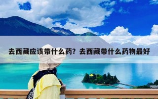 去西藏應該帶什么藥？去西藏帶什么藥物最好