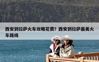西安到拉薩火車攻略花費？西安到拉薩最美火車路線
