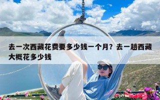 去一次西藏花費(fèi)要多少錢一個月？去一趟西藏大概花多少錢