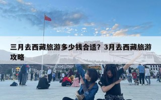 三月去西藏旅游多少錢合適？3月去西藏旅游攻略