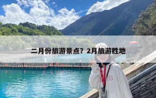 二月份旅游景點(diǎn)？2月旅游勝地