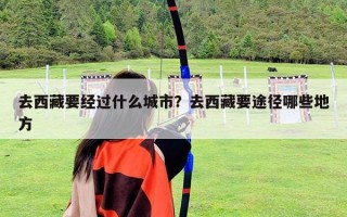 去西藏要經過什么城市？去西藏要途徑哪些地方