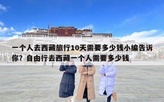 一個人去西藏旅行10天需要多少錢小編告訴你？自由行去西藏一個人需要多少錢
