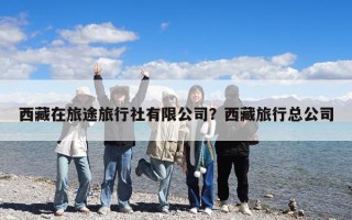 西藏在旅途旅行社有限公司？西藏旅行總公司