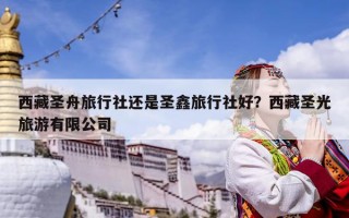 西藏圣舟旅行社還是圣鑫旅行社好？西藏圣光旅游有限公司