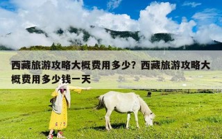 西藏旅游攻略大概費用多少？西藏旅游攻略大概費用多少錢一天
