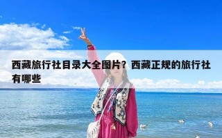 西藏旅行社目錄大全圖片？西藏正規的旅行社有哪些