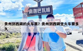 貴州到西藏的火車票？貴州到西藏坐火車要多久