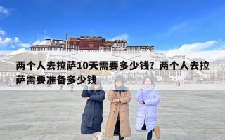 兩個人去拉薩10天需要多少錢？兩個人去拉薩需要準備多少錢