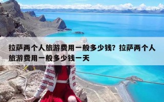 拉薩兩個(gè)人旅游費(fèi)用一般多少錢(qián)？拉薩兩個(gè)人旅游費(fèi)用一般多少錢(qián)一天