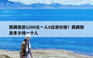 西藏旅游1280元一人8日游價格？西藏旅游多少錢一個人