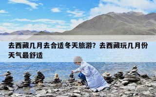去西藏幾月去合適冬天旅游？去西藏玩幾月份天氣最舒適