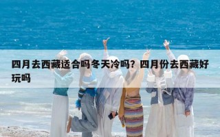 四月去西藏適合嗎冬天冷嗎？四月份去西藏好玩嗎