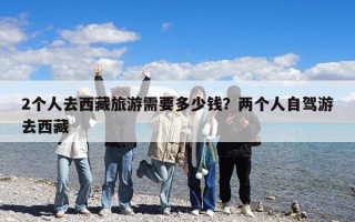 2個人去西藏旅游需要多少錢？兩個人自駕游去西藏