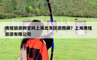 攜程旅游網官網上海出發團游西藏？上海攜程旅游有限公司