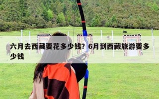 六月去西藏要花多少錢(qián)？6月到西藏旅游要多少錢(qián)