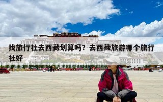 找旅行社去西藏劃算嗎？去西藏旅游哪個旅行社好