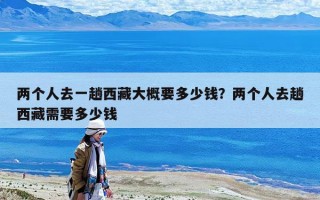 兩個人去一趟西藏大概要多少錢？兩個人去趟西藏需要多少錢